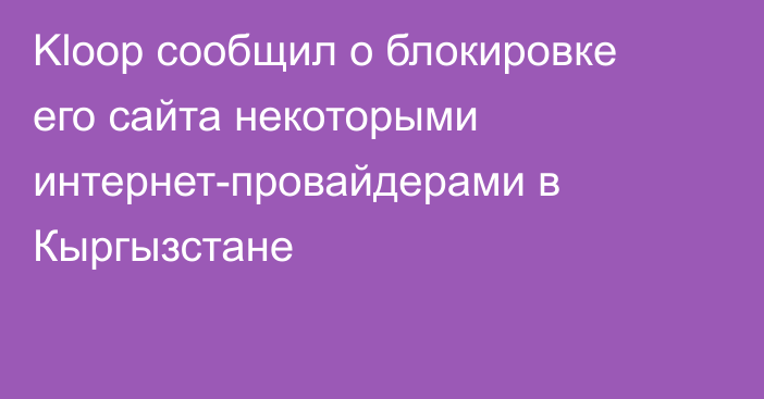 Kloop сообщил о блокировке его сайта некоторыми интернет-провайдерами в Кыргызстане