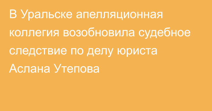 В Уральске апелляционная коллегия возобновила судебное следствие по делу юриста Аслана Утепова