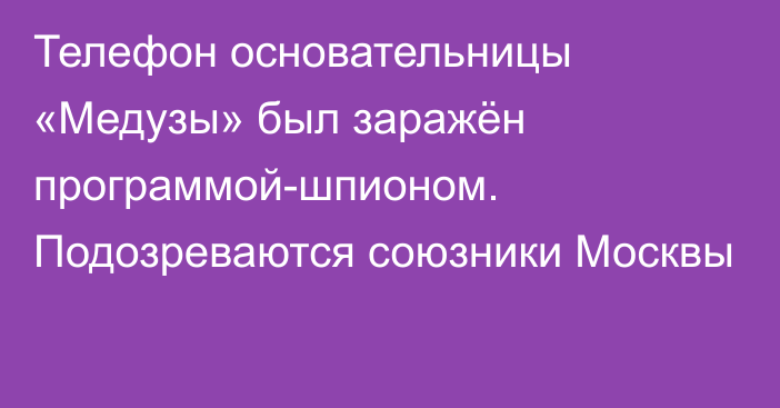 Телефон основательницы «Медузы» был заражён программой-шпионом. Подозреваются союзники Москвы