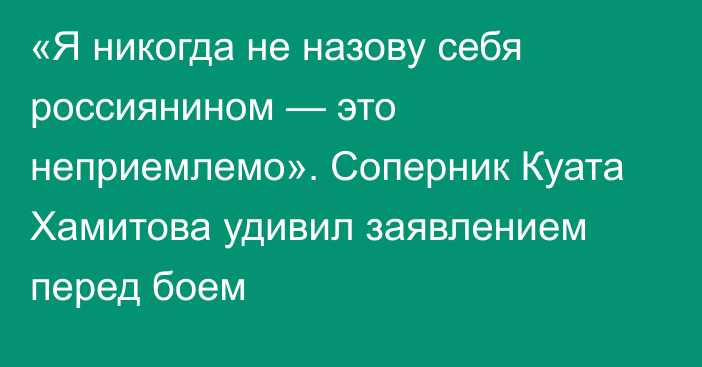 «Я никогда не назову себя россиянином — это неприемлемо». Соперник Куата Хамитова удивил заявлением перед боем