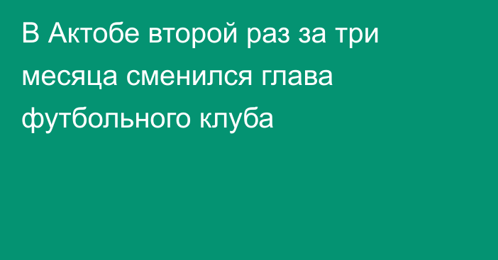 В Актобе второй раз за три месяца сменился глава футбольного клуба