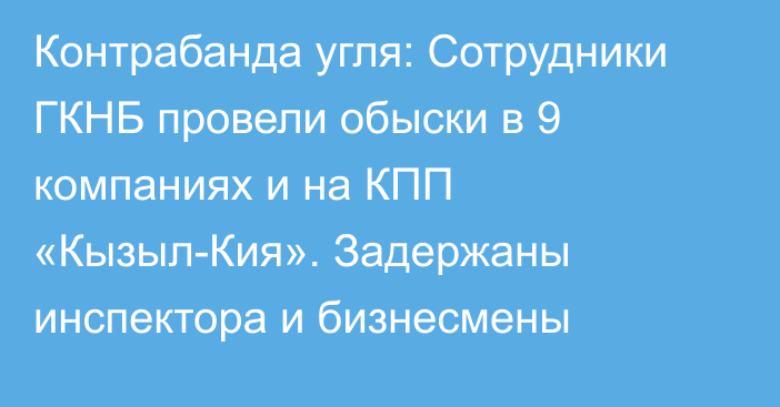 Контрабанда угля: Сотрудники ГКНБ провели обыски в 9 компаниях и на КПП  «Кызыл-Кия». Задержаны инспектора и бизнесмены