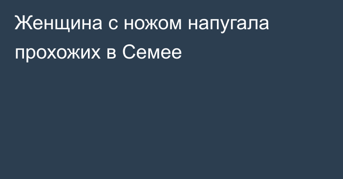 Женщина с ножом напугала прохожих в Семее