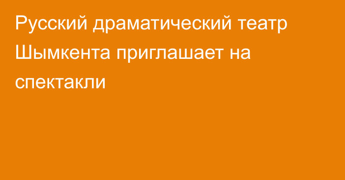 Русский драматический театр Шымкента приглашает на спектакли