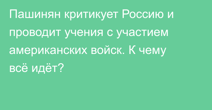 Пашинян критикует Россию и проводит учения с участием американских войск. К чему всё идёт?