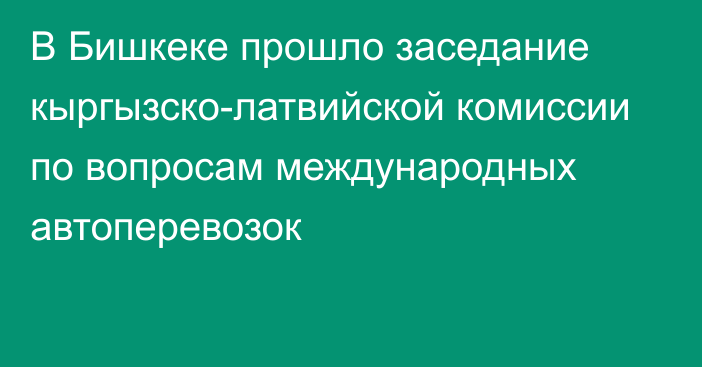 В Бишкеке прошло заседание кыргызско-латвийской комиссии по вопросам международных автоперевозок