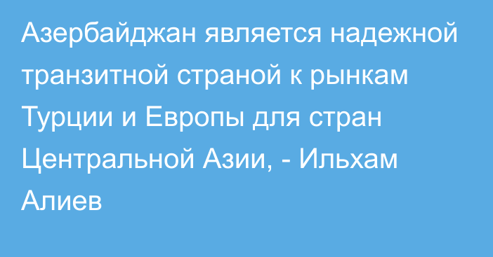 Азербайджан является надежной транзитной страной к рынкам Турции и Европы для стран Центральной Азии, - Ильхам Алиев