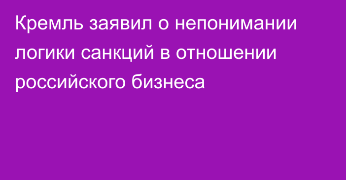 Кремль заявил о непонимании логики санкций в отношении российского бизнеса