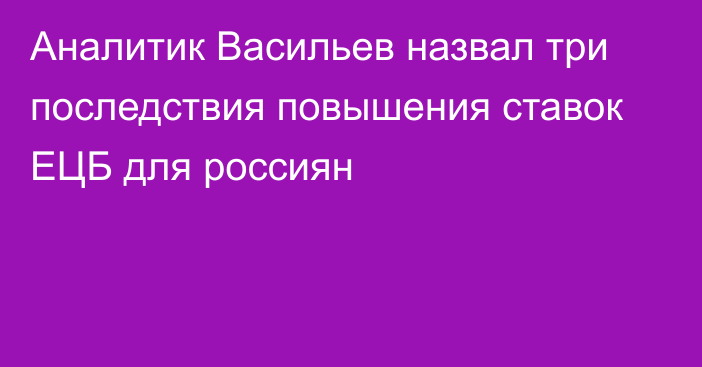 Аналитик Васильев назвал три последствия повышения ставок ЕЦБ для россиян