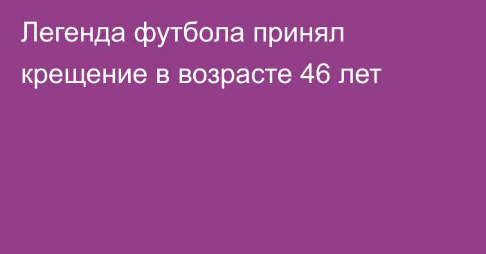 Легенда футбола принял крещение в возрасте 46 лет