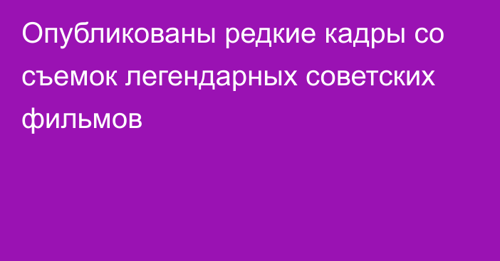 Опубликованы редкие кадры со съемок легендарных советских фильмов