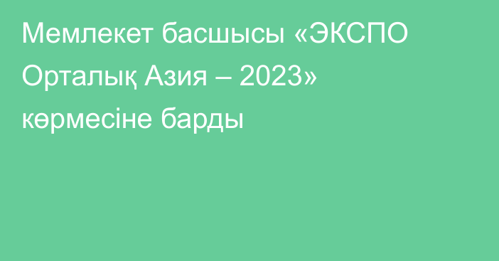 Мемлекет басшысы «ЭКСПО Орталық Азия – 2023» көрмесіне барды