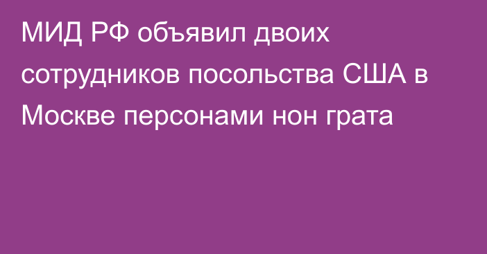 МИД РФ объявил двоих сотрудников посольства США в Москве персонами нон грата