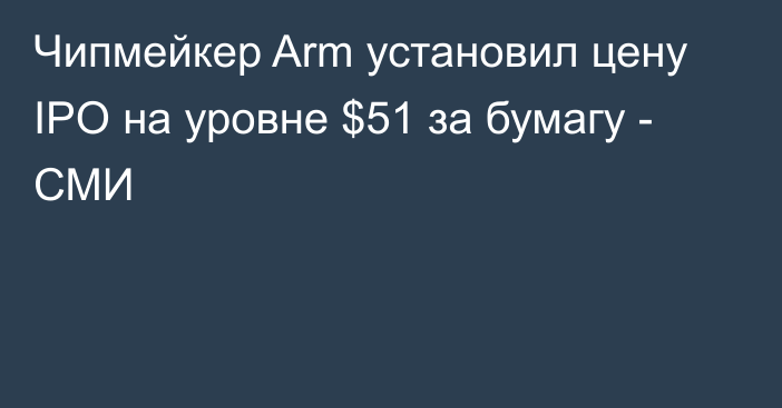 Чипмейкер Arm установил цену IPO на уровне $51 за бумагу - СМИ