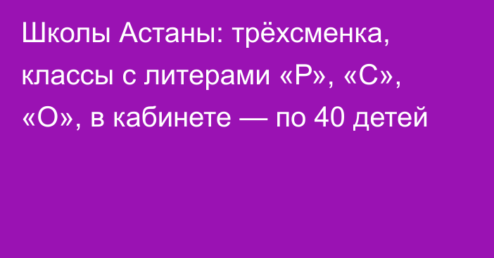 Школы Астаны: трёхсменка, классы с литерами «Р», «С», «О», в кабинете — по 40 детей