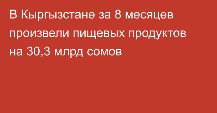 В Кыргызстане за 8 месяцев произвели пищевых продуктов на 30,3 млрд сомов