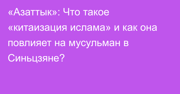 «Азаттык»: Что такое «китаизация ислама» и как она повлияет на мусульман в Синьцзяне?