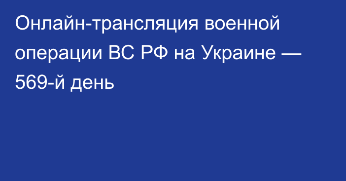 Онлайн-трансляция военной операции ВС РФ на Украине — 569-й день