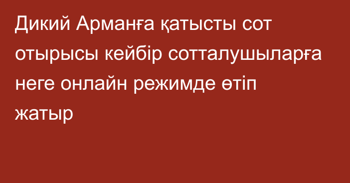 Дикий Арманға қатысты сот отырысы кейбір сотталушыларға неге онлайн режимде өтіп жатыр