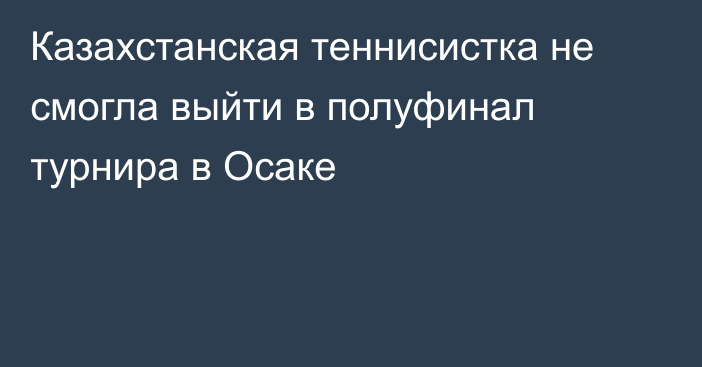 Казахстанская теннисистка не смогла выйти в полуфинал турнира в Осаке