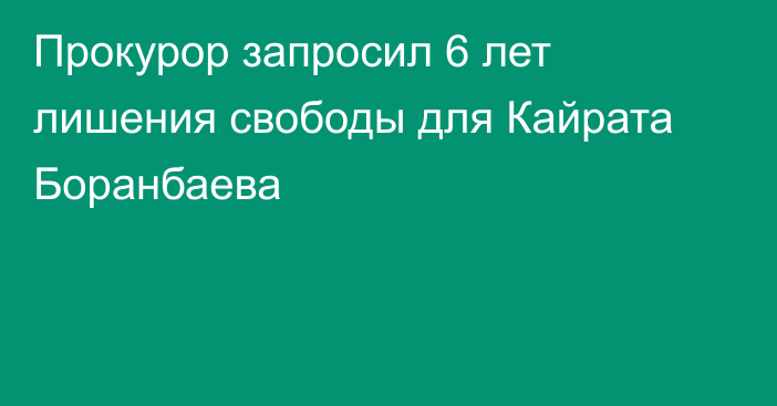 Прокурор запросил 6 лет лишения свободы для Кайрата Боранбаева