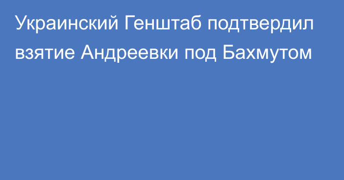 Украинский Генштаб подтвердил взятие Андреевки под Бахмутом