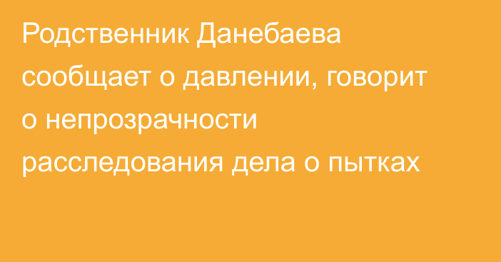 Родственник Данебаева сообщает о давлении, говорит о непрозрачности расследования дела о пытках