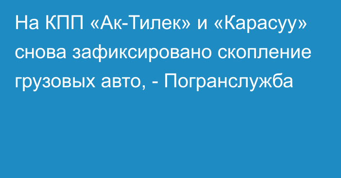 На КПП «Ак-Тилек» и «Карасуу» снова зафиксировано скопление грузовых авто, - Погранслужба