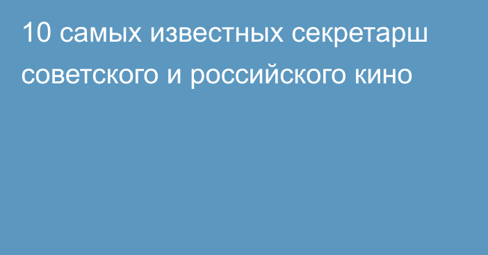 10 самых известных секретарш советского и российского кино