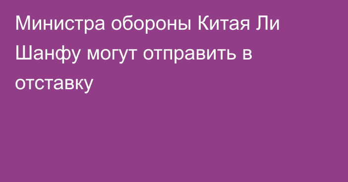 Министра обороны Китая Ли Шанфу могут отправить в отставку