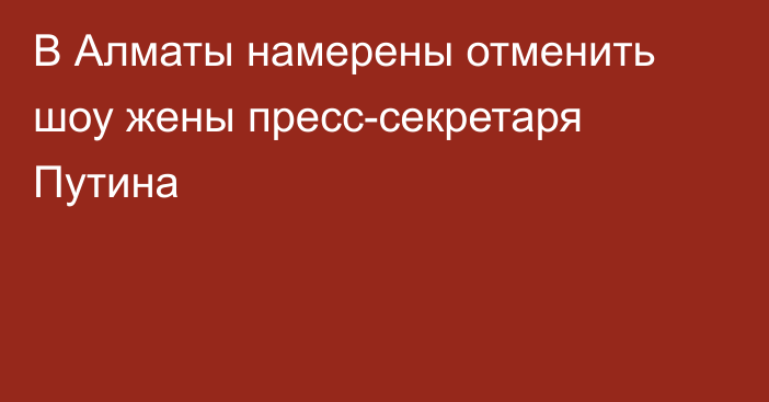 В Алматы намерены отменить шоу жены пресс-секретаря Путина