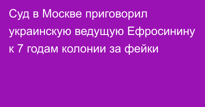 Суд в Москве приговорил украинскую ведущую Ефросинину к 7 годам колонии за фейки