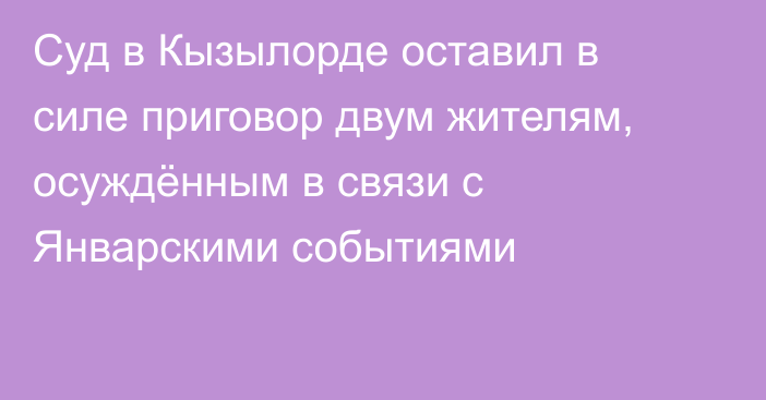 Суд в Кызылорде оставил в силе приговор двум жителям, осуждённым в связи с Январскими событиями