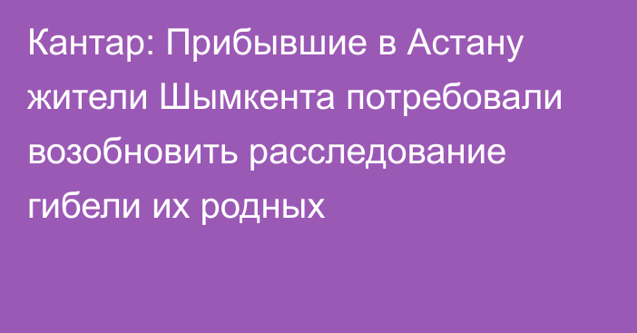 Кантар: Прибывшие в Астану жители Шымкента потребовали возобновить расследование гибели их родных