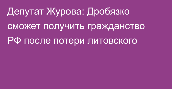 Депутат Журова: Дробязко сможет получить гражданство РФ после потери литовского