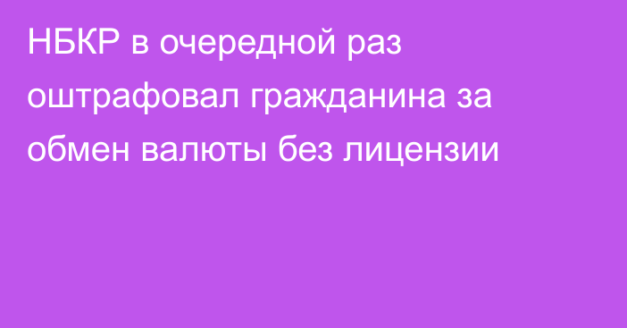 НБКР в очередной раз оштрафовал гражданина за обмен валюты без лицензии