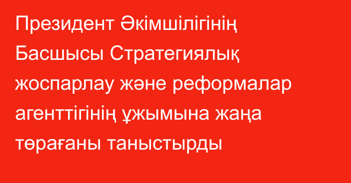 Президент Әкімшілігінің Басшысы Стратегиялық жоспарлау және реформалар агенттігінің ұжымына жаңа төрағаны таныстырды