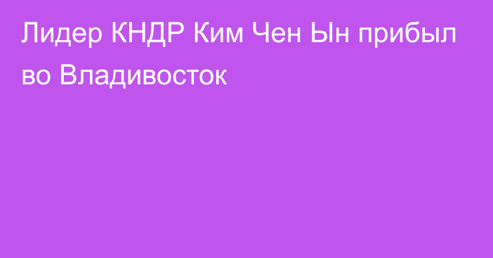 Лидер КНДР Ким Чен Ын прибыл во Владивосток