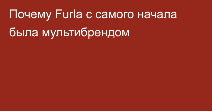 Почему Furla с самого начала была мультибрендом