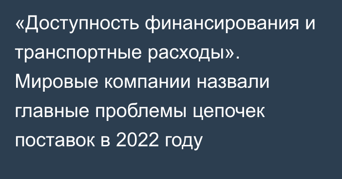 «Доступность финансирования и транспортные расходы». Мировые компании назвали главные проблемы цепочек поставок в 2022 году