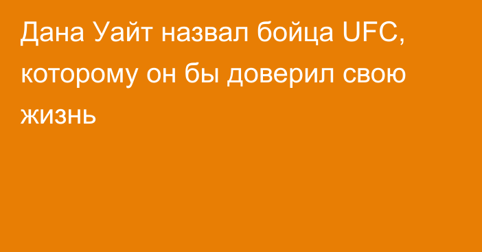 Дана Уайт назвал бойца UFC, которому он бы доверил свою жизнь