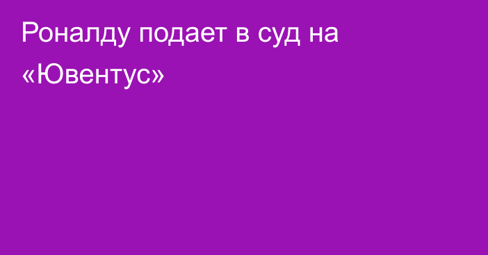 Роналду подает в суд на «Ювентус»