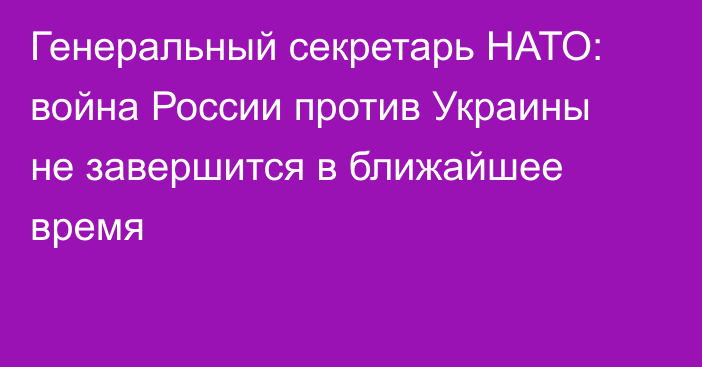 Генеральный секретарь НАТО: война России против Украины не завершится в ближайшее время