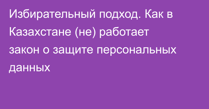 Избирательный подход. Как в Казахстане (не) работает закон о защите персональных данных