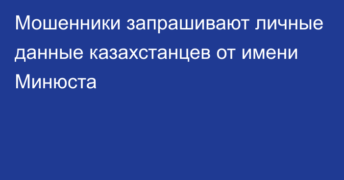 Мошенники запрашивают личные данные казахстанцев от имени Минюста