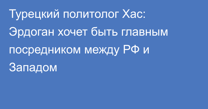 Турецкий политолог Хас: Эрдоган хочет быть главным посредником между РФ и Западом