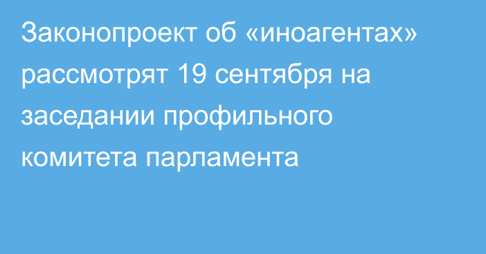 Законопроект об «иноагентах» рассмотрят 19 сентября на заседании профильного комитета парламента