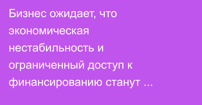 Бизнес ожидает, что экономическая нестабильность и ограниченный доступ к финансированию станут главными барьерами в мировой торговле в ближайшие 2 года