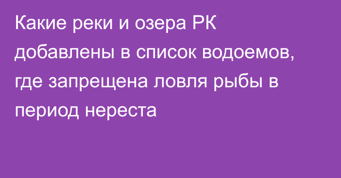 Какие реки и озера РК добавлены в список водоемов, где запрещена ловля рыбы в период нереста