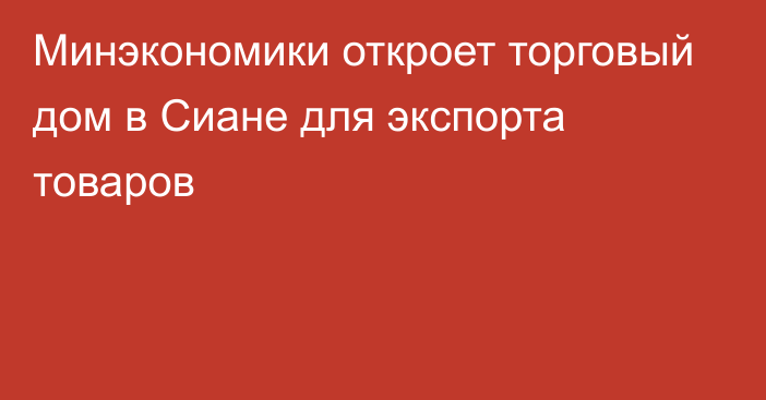 Минэкономики откроет торговый дом в Сиане для экспорта товаров